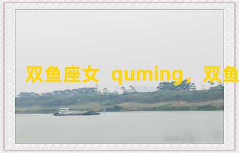 双鱼座女  quming，双鱼座女取名